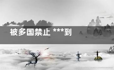 被多国禁止 ***到底有何危害？